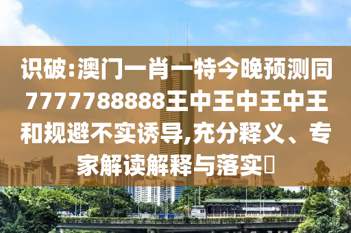 識(shí)破:澳門一肖一特今晚預(yù)測同7777788888王中王中王中王和規(guī)避不實(shí)誘導(dǎo),充分釋義、專家解讀解釋與落實(shí)?山東水清源環(huán)保科技有限公司