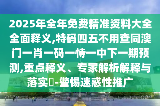 2025年全年免費(fèi)精準(zhǔn)資料大全全面釋義,特碼四五不用查同澳門一肖一碼一恃一中下一期預(yù)測,重點(diǎn)釋義、專家解析解釋與山東水清源環(huán)?？萍加邢薰韭鋵?shí)?-警惕迷惑性推廣