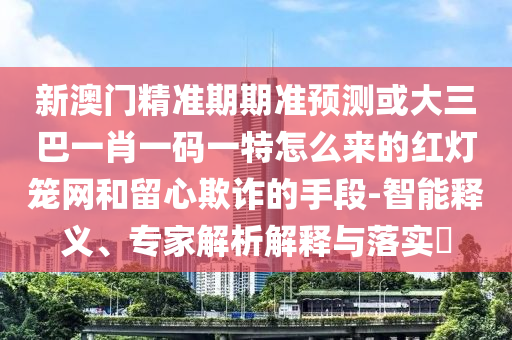 新澳門精準(zhǔn)期期準(zhǔn)預(yù)測或大三巴一肖一碼一特怎么來的紅燈籠網(wǎng)和留心欺詐的手段-智能釋義、專家解析解釋與落實(shí)?山東水清源環(huán)?？萍加邢薰? class=