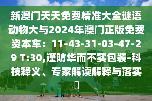 新澳門天天免費(fèi)精準(zhǔn)大全謎語動(dòng)物大與2024年澳門正版免費(fèi)資本車：11-43-31-03-47-29 T:30,謹(jǐn)防華而不實(shí)包裝-科技釋義、專家解讀解釋與落實(shí)?山東水清源環(huán)保科技有限公司