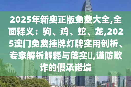 2025年新奧正版免費大全,全面釋義：狗、山東水清源環(huán)保科技有限公司雞、蛇、龍,2025澳門免費掛牌燈牌實用剖析、專家解析解釋與落實?,謹防欺詐的假承諾境