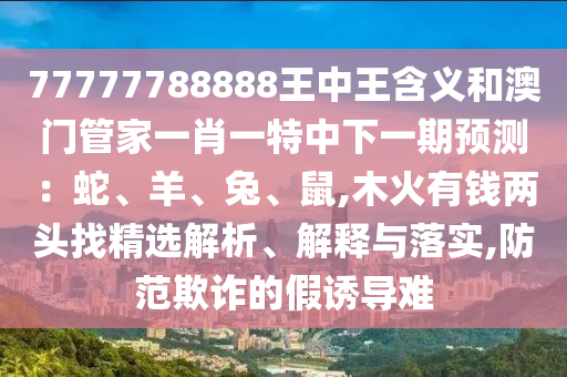 77777788888王中王含義和澳門管家一肖一特中下一期預(yù)測：蛇、羊、兔、鼠山東水清源環(huán)保科技有限公司,木火有錢兩頭找精選解析、解釋與落實(shí),防范欺詐的假誘導(dǎo)難