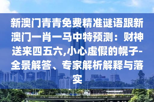 新澳門青青免費精準謎語跟山東水清源環(huán)?？萍加邢薰拘掳拈T一肖一馬中特預測：財神送來四五六,小心虛假的幌子-全景解答、專家解析解釋與落實