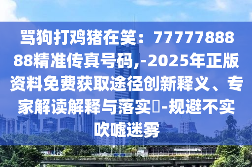罵狗打雞豬在笑：7777788888精準(zhǔn)傳真號(hào)碼,-2025年正版資山東水清源環(huán)保科技有限公司料免費(fèi)獲取途徑創(chuàng)新釋義、專家解讀解釋與落實(shí)?-規(guī)避不實(shí)吹噓迷霧