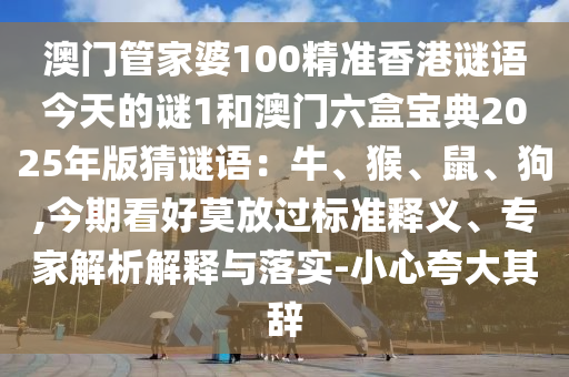 澳門管家婆100精山東水清源環(huán)?？萍加邢薰緶氏愀壑i語今天的謎1和澳門六盒寶典2025年版猜謎語：牛、猴、鼠、狗,今期看好莫放過標準釋義、專家解析解釋與落實-小心夸大其辭