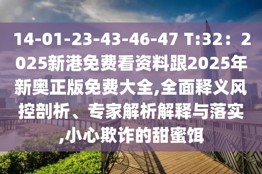 14-01-23-43-46-47 T:32：2025新港免費(fèi)看資料跟2025年新奧正版免費(fèi)大全,全面釋義風(fēng)控剖析、專家解析解釋與落實(shí),山東水清源環(huán)?？萍加邢薰拘⌒钠墼p的甜蜜餌