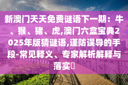 新澳門天天免費謎語下一期：牛、猴、豬、虎,澳門六盒寶典2025年版猜謎語,謹防誤導的手段-常見釋義、專家解析解釋與落實?山東水清源環(huán)?？萍加邢薰? class=
