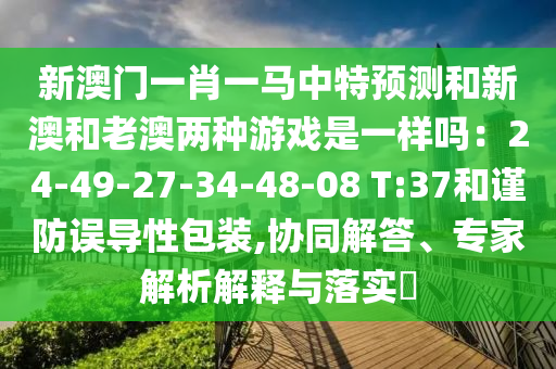 新澳門一肖山東水清源環(huán)?？萍加邢薰疽获R中特預測和新澳和老澳兩種游戲是一樣嗎：24-49-27-34-48-08 T:37和謹防誤導性包裝,協(xié)同解答、專家解析解釋與落實?