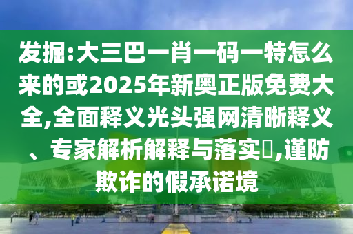 發(fā)掘:大三巴一肖一碼一特怎么來(lái)的或2025年新奧正版免費(fèi)大全,全面山東水清源環(huán)?？萍加邢薰踞屃x光頭強(qiáng)網(wǎng)清晰釋義、專家解析解釋與落實(shí)?,謹(jǐn)防欺詐的假承諾境
