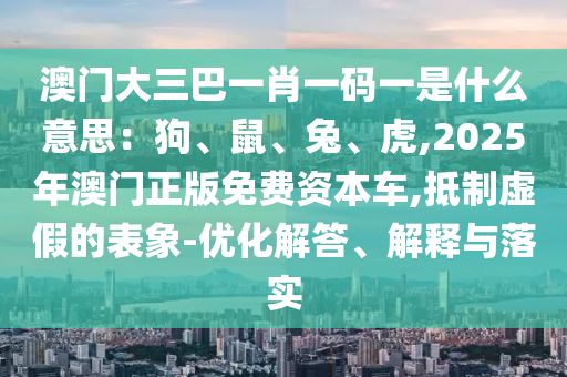 澳門(mén)大三巴一肖一碼一是什么意山東水清源環(huán)保科技有限公司思：狗、鼠、兔、虎,2025年澳門(mén)正版免費(fèi)資本車(chē),抵制虛假的表象-優(yōu)化解答、解釋與落實(shí)