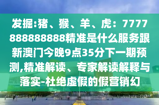 發(fā)掘:豬、猴、羊、虎：7777888888888精準是什么服務跟新澳門今晚9點35分下一期預測,精準解讀、專家解讀解釋與落實-杜絕虛假的假營銷幻山東水清源環(huán)?？萍加邢薰? class=