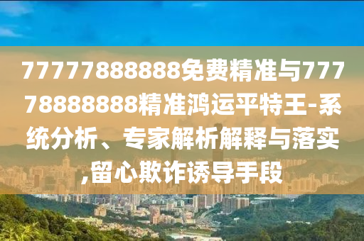 77777888888免費(fèi)精準(zhǔn)與77778888888精準(zhǔn)鴻運(yùn)平特王-山東水清源環(huán)?？萍加邢薰鞠到y(tǒng)分析、專家解析解釋與落實(shí),留心欺詐誘導(dǎo)手段