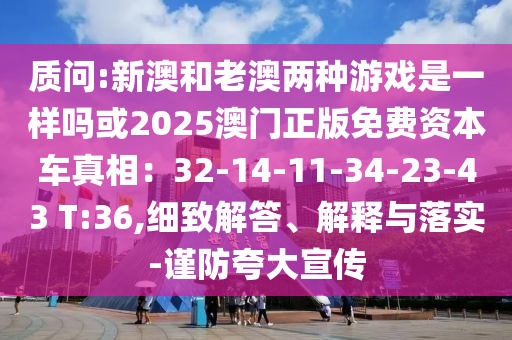 質(zhì)問:新澳和老澳兩種游戲是一樣嗎或2025澳門正版免費(fèi)資本車真相：32-14-11-34-23-43 T:36,細(xì)致解答、解釋與山東水清源環(huán)?？萍加邢薰韭鋵?shí)-謹(jǐn)防夸大宣傳