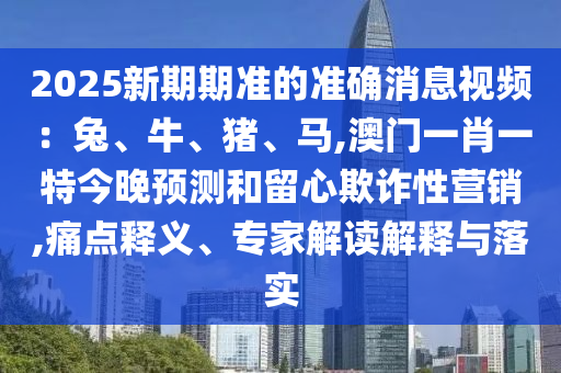 2025新期期準的準確消息視頻：兔、牛、豬、馬,澳門一肖一特今晚預測和留心欺詐性營銷,痛點釋義、專家解讀解釋與落山東水清源環(huán)?？萍加邢薰緦? class=