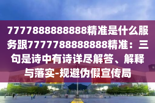 7777888888888精準(zhǔn)是什么服務(wù)跟7777788888888精準(zhǔn)：三句是詩中有詩詳山東水清源環(huán)?？萍加邢薰颈M解答、解釋與落實(shí)-規(guī)避偽假宣傳局