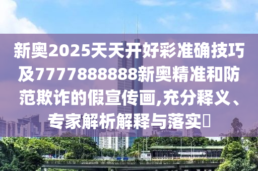 新奧2025天天開好彩準確技巧及7777888888新奧精準和防范欺詐的假宣傳畫,充分釋義、專家解析解釋與落實?山東水清源環(huán)保科技有限公司