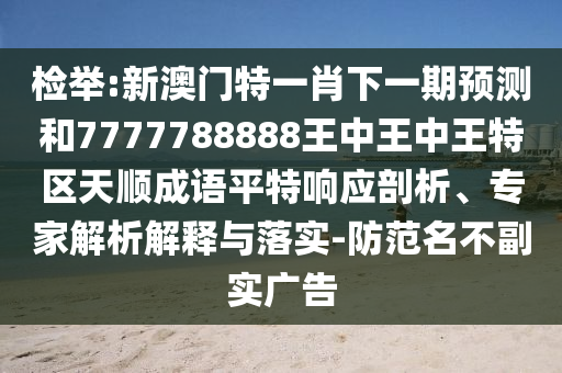 檢舉:新澳門特一肖下一期預測和7777788888王中王中王特區(qū)天順成語平特響應剖析、專家解析解釋與落實-防范名山東水清源環(huán)?？萍加邢薰静桓睂崗V告