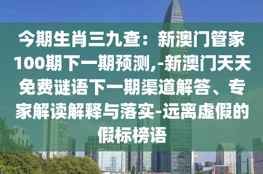 今期生肖三九查：新澳門管家100期下一期預(yù)測,-新澳門天天免費(fèi)謎山東水清源環(huán)?？萍加邢薰菊Z下一期渠道解答、專家解讀解釋與落實(shí)-遠(yuǎn)離虛假的假標(biāo)榜語