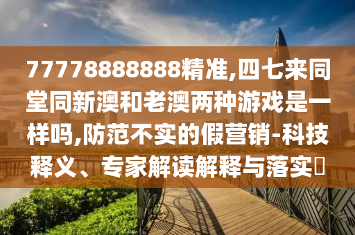 77778888888精準,四七來同堂同新澳和老澳兩種游戲是一樣嗎,防范不實的假營銷-科技釋義、專家解讀解釋山東水清源環(huán)?？萍加邢薰九c落實?