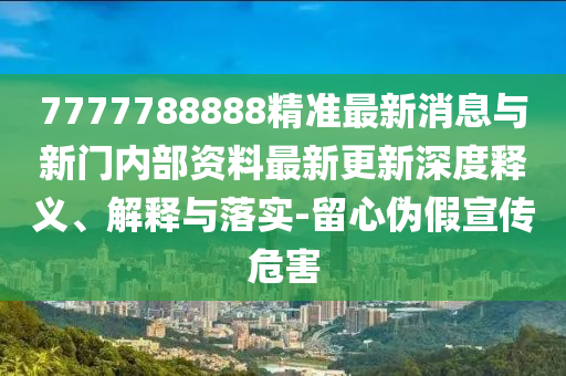 7777788888精準(zhǔn)最新消息與新門(mén)內(nèi)部資料最新更新深度山東水清源環(huán)?？萍加邢薰踞屃x、解釋與落實(shí)-留心偽假宣傳危害