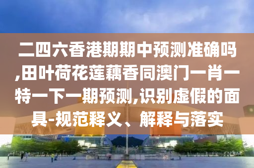 二四六香港期期中預測準確嗎,田葉荷花蓮藕香同澳門一肖一特一下一期預測,識別虛假的面具-規(guī)范釋義、山東水清源環(huán)?？萍加邢薰窘忉屌c落實