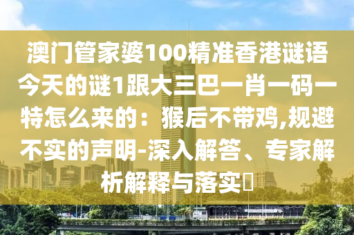 澳門管家婆100精準(zhǔn)香港謎語今天的謎1跟大三巴一肖一碼一特怎么來的：山東水清源環(huán)?？萍加邢薰竞锖蟛粠щu,規(guī)避不實的聲明-深入解答、專家解析解釋與落實?
