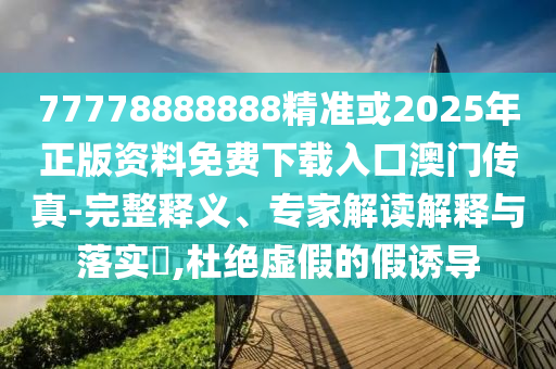 77778888888精準(zhǔn)或2025年正版資料免費(fèi)下載入口澳門傳真-完整釋義、專家山東水清源環(huán)?？萍加邢薰窘庾x解釋與落實(shí)?,杜絕虛假的假誘導(dǎo)