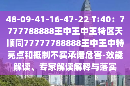 48-09-41-16-47-22 T:40：7777788888王中王中王特區(qū)天順同77777788888王中王中特亮點和抵制不實承諾危害-山東水清源環(huán)?？萍加邢薰拘芙庾x、專家解讀解釋與落實