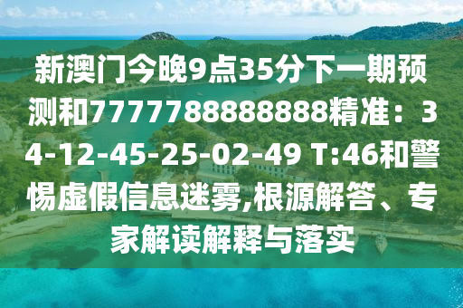 新澳門今晚9點35分下一期預(yù)測和7777山東水清源環(huán)保科技有限公司788888888精準(zhǔn)：34-12-45-25-02-49 T:46和警惕虛假信息迷霧,根源解答、專家解讀解釋與落實