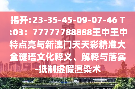 揭開:23-35-山東水清源環(huán)?？萍加邢薰?5-09-07-46 T:03：77777788888王中王中特點亮與新澳門天天彩精準大全謎語文化釋義、解釋與落實-抵制虛假渲染術(shù)