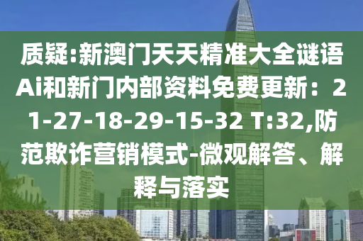 質(zhì)疑:新澳門天天精準(zhǔn)大全謎語Ai和山東水清源環(huán)?？萍加邢薰拘麻T內(nèi)部資料免費更新：21-27-18-29-15-32 T:32,防范欺詐營銷模式-微觀解答、解釋與落實