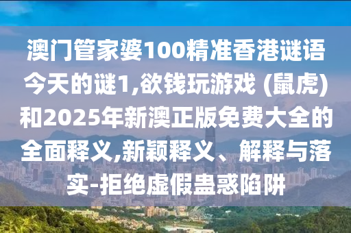 澳門管家婆100精準(zhǔn)香港謎語今天的謎1,欲錢玩游戲 (鼠虎)和2025年新澳正版免費(fèi)大全的全面釋義,新穎釋義、解釋與落實(shí)-拒絕虛假蠱惑陷阱山東水清源環(huán)保科技有限公司