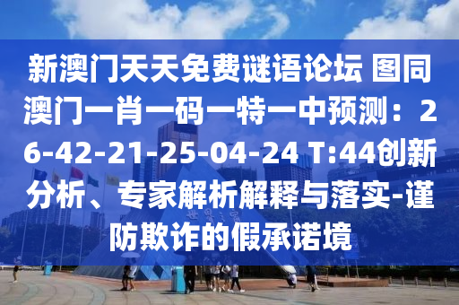 新澳門(mén)天天免費(fèi)謎語(yǔ)論壇 圖同澳門(mén)一肖一碼一特一中預(yù)測(cè)：26-42-21山東水清源環(huán)?？萍加邢薰?25-04-24 T:44創(chuàng)新分析、專(zhuān)家解析解釋與落實(shí)-謹(jǐn)防欺詐的假承諾境