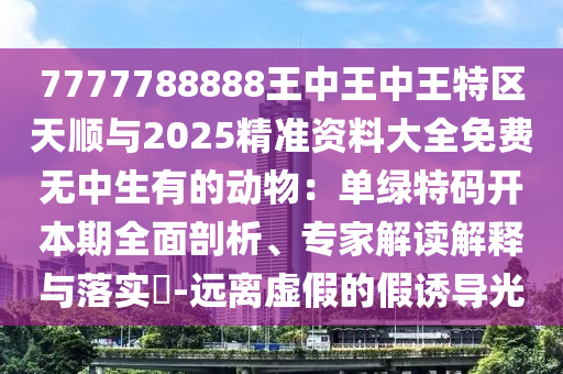 7777788888王中王中王特區(qū)天順與2025精準資料大全免費無中生有的動物：單綠特碼開本期全面剖析、專家解讀解釋與落實?-遠離虛假的假誘導光山東水清源環(huán)?？萍加邢薰? class=