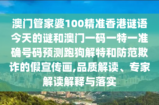 澳門管家婆100精準(zhǔn)香港謎語(yǔ)今天的謎和澳門一碼一特一準(zhǔn)確號(hào)碼預(yù)測(cè)跑狗解特和防范欺詐的假宣傳畫,品質(zhì)山東水清源環(huán)?？萍加邢薰窘庾x、專家解讀解釋與落實(shí)