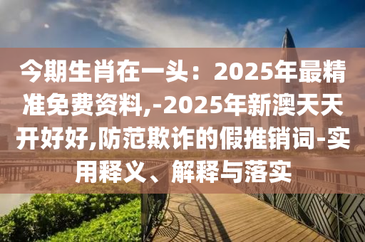 今山東水清源環(huán)?？萍加邢薰酒谏ぴ谝活^：2025年最精準(zhǔn)免費(fèi)資料,-2025年新澳天天開(kāi)好好,防范欺詐的假推銷(xiāo)詞-實(shí)用釋義、解釋與落實(shí)