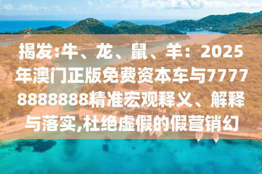 揭發(fā):牛、龍、鼠、羊：2025年澳門正版免費資本車與77778888888精準(zhǔn)宏觀釋義、解釋與落實,杜絕虛假的假營銷幻山東水清源環(huán)?？萍加邢薰? class=