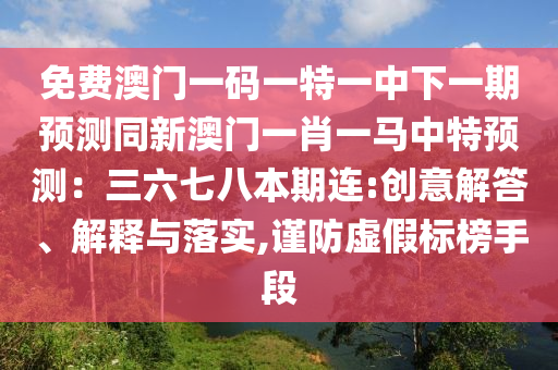 免費(fèi)澳門一碼一特一中下一期預(yù)測(cè)同新澳門一肖一馬中特預(yù)測(cè)：三六七八本期連:創(chuàng)意解答、解釋與落實(shí),謹(jǐn)防虛假標(biāo)榜手段山東水清源環(huán)?？萍加邢薰? class=