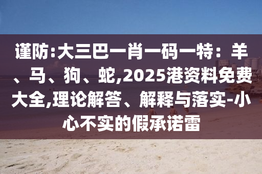 謹(jǐn)防:大三巴一肖一碼一特：羊、馬、狗、蛇,2025港資料免費大全,理論解答、解釋與落實-小心不實的假承諾雷山東水清源環(huán)保科技有限公司