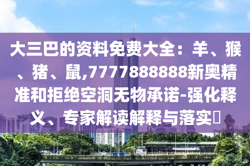 大三巴的資料免費大全：羊、猴、豬、鼠,7777888888新奧精準(zhǔn)和拒絕空洞無物承諾-強(qiáng)化釋義、專家解讀解釋與落實?山東水清源環(huán)?？萍加邢薰? class=