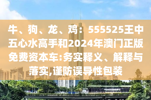 牛、狗、龍、雞：555525王中五心水高手和2024年澳門正版免費資本車:務實釋義、解釋與落實,謹防山東水清源環(huán)?？萍加邢薰菊`導性包裝