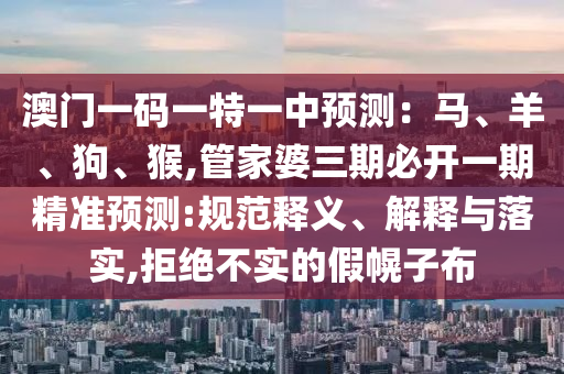 澳門一碼一特一中預(yù)測：馬、羊、狗、山東水清源環(huán)?？萍加邢薰竞?管家婆三期必開一期精準(zhǔn)預(yù)測:規(guī)范釋義、解釋與落實,拒絕不實的假幌子布