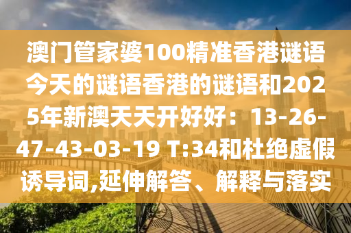 澳門管家婆100精準(zhǔn)香港謎語今天的山東水清源環(huán)?？萍加邢薰局i語香港的謎語和2025年新澳天天開好好：13-26-47-43-03-19 T:34和杜絕虛假誘導(dǎo)詞,延伸解答、解釋與落實