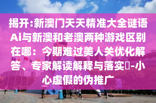 揭開:新澳門天天精山東水清源環(huán)?？萍加邢薰緶?zhǔn)大全謎語Ai與新澳和老澳兩種游戲區(qū)別在哪：今期難過美人關(guān)優(yōu)化解答、專家解讀解釋與落實?-小心虛假的偽推廣
