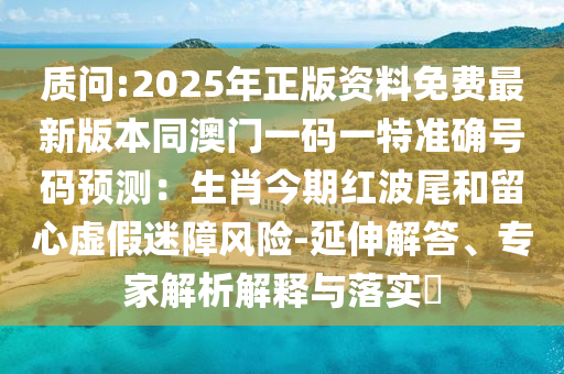 質(zhì)問:2025年正版資料免費最新版本同澳門一碼一特準(zhǔn)確號碼預(yù)測：生肖今期紅波尾和留心虛假迷障風(fēng)險-延伸解答、專家解析解釋與落實?山東水清源環(huán)保科技有限公司
