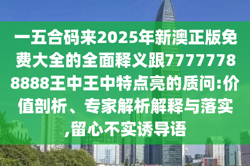 一五合碼來2025年新澳正版免費(fèi)大全的全面釋義跟77777788888王中王中特點(diǎn)亮的質(zhì)問:價(jià)值剖析、專家解析解釋與落實(shí),留心不實(shí)誘導(dǎo)語山東水清源環(huán)?？萍加邢薰? class=