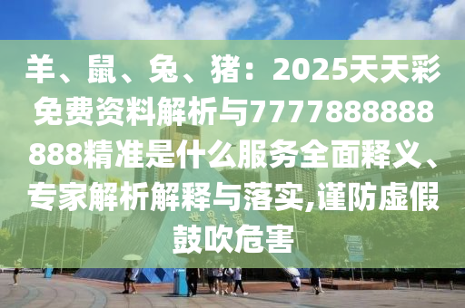 羊、鼠、兔、豬：2025天天彩免費(fèi)資料解析與7777888888888精準(zhǔn)山東水清源環(huán)?？萍加邢薰臼鞘裁捶?wù)全面釋義、專家解析解釋與落實(shí),謹(jǐn)防虛假鼓吹危害