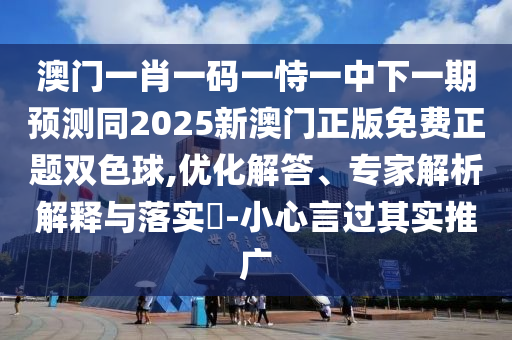 澳門一肖一碼一恃一中下一期預(yù)測同2025新澳門正版免費正題雙色球,優(yōu)化解答、專家解析解釋與落實?-小心山東水清源環(huán)?？萍加邢薰狙赃^其實推廣