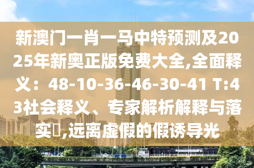 新澳門一肖一馬中特預(yù)測及2025年新奧正版免費大全,全面釋義：48-10-36-46-30-41 T:山東水清源環(huán)?？萍加邢薰?3社會釋義、專家解析解釋與落實?,遠離虛假的假誘導(dǎo)光