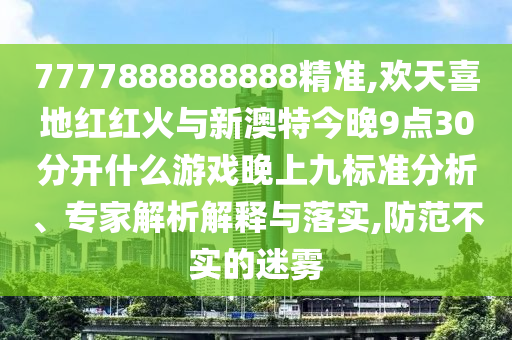 7777888888888精準,歡天喜地紅紅山東水清源環(huán)?？萍加邢薰净鹋c新澳特今晚9點30分開什么游戲晚上九標準分析、專家解析解釋與落實,防范不實的迷霧